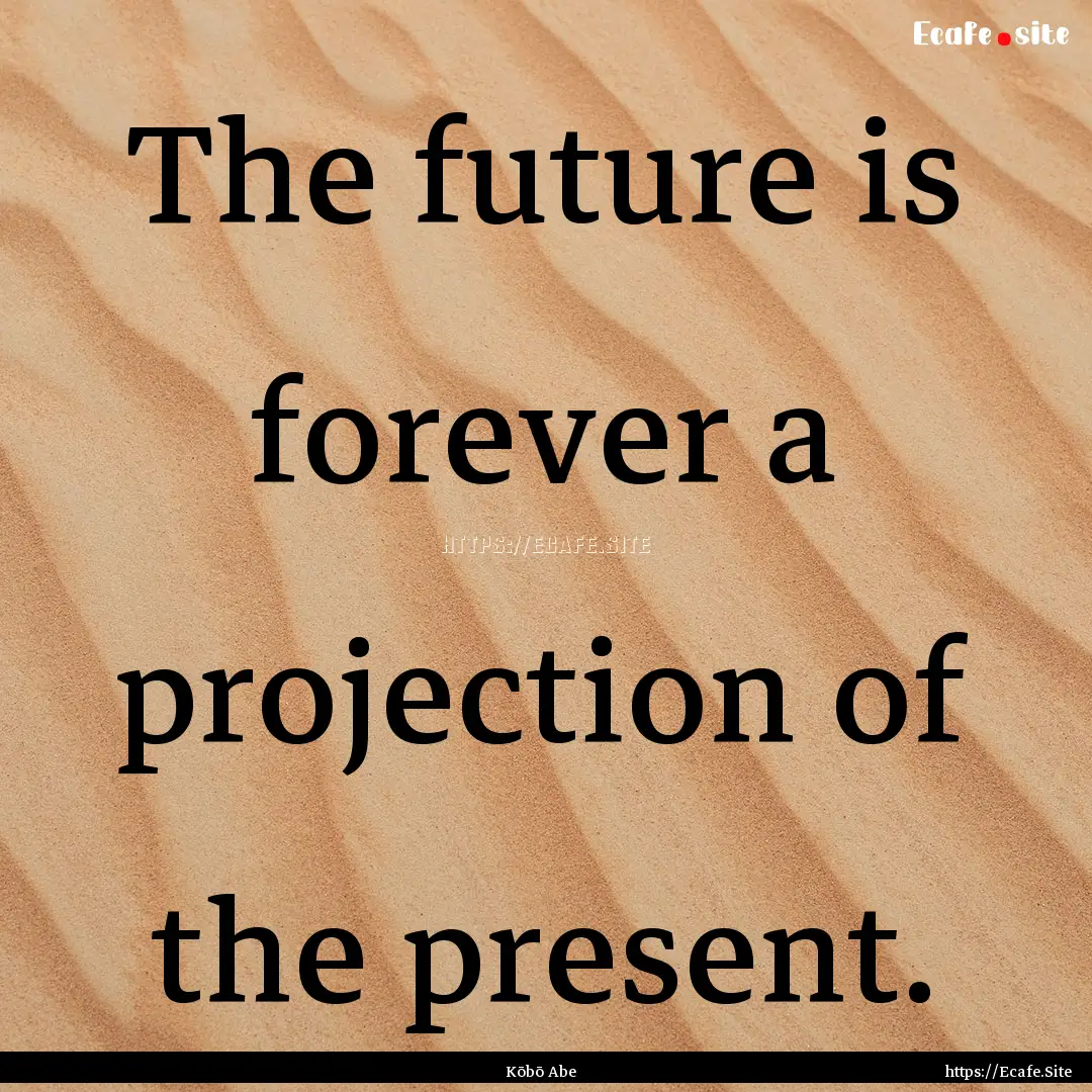 The future is forever a projection of the.... : Quote by Kōbō Abe