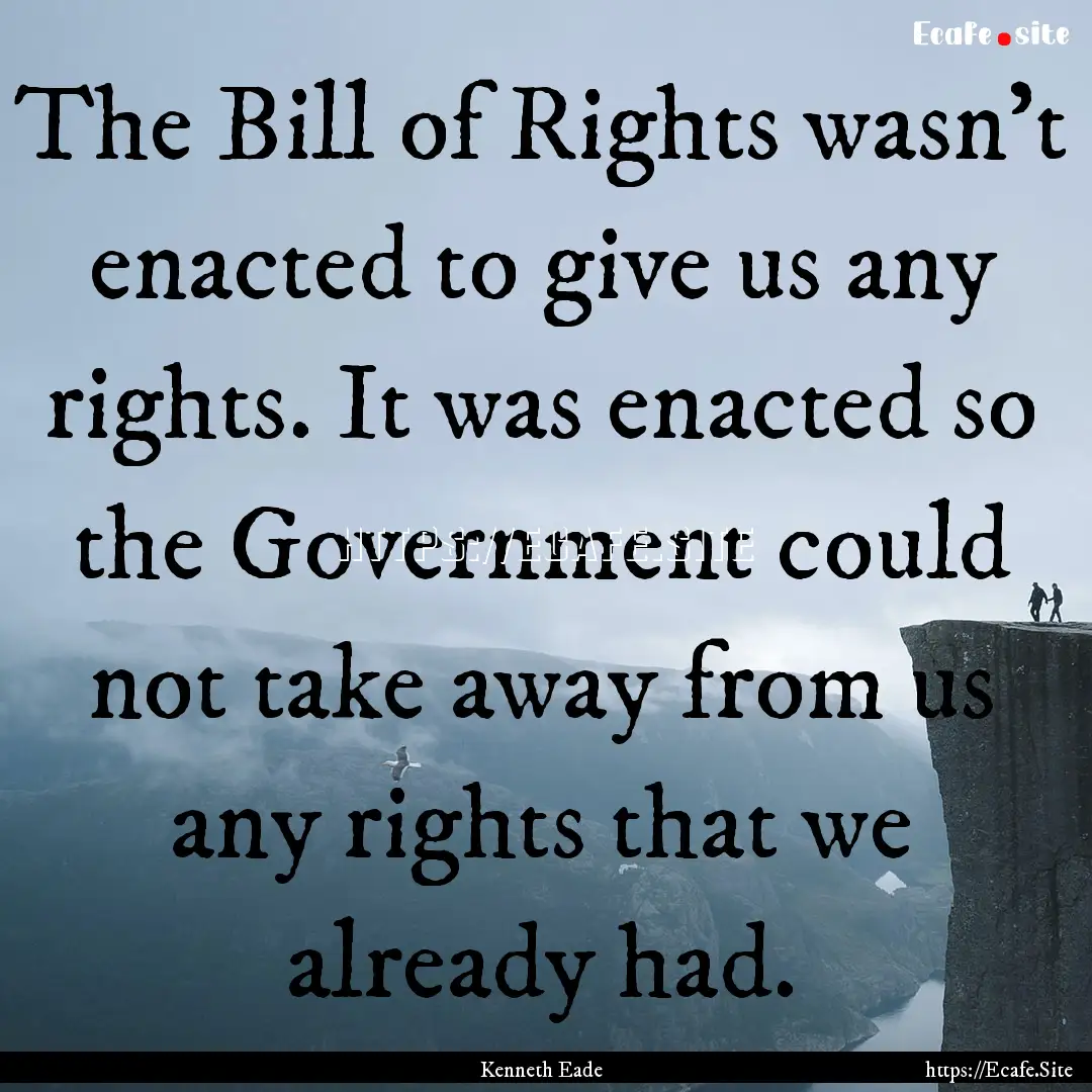 The Bill of Rights wasn’t enacted to give.... : Quote by Kenneth Eade