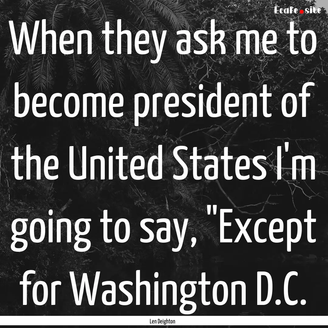 When they ask me to become president of the.... : Quote by Len Deighton