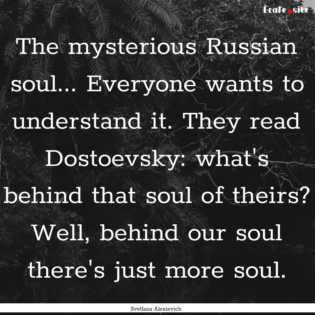 The mysterious Russian soul... Everyone wants.... : Quote by Svetlana Alexievich