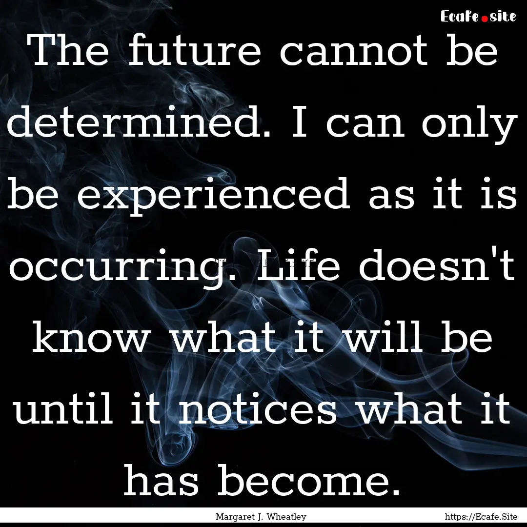 The future cannot be determined. I can only.... : Quote by Margaret J. Wheatley