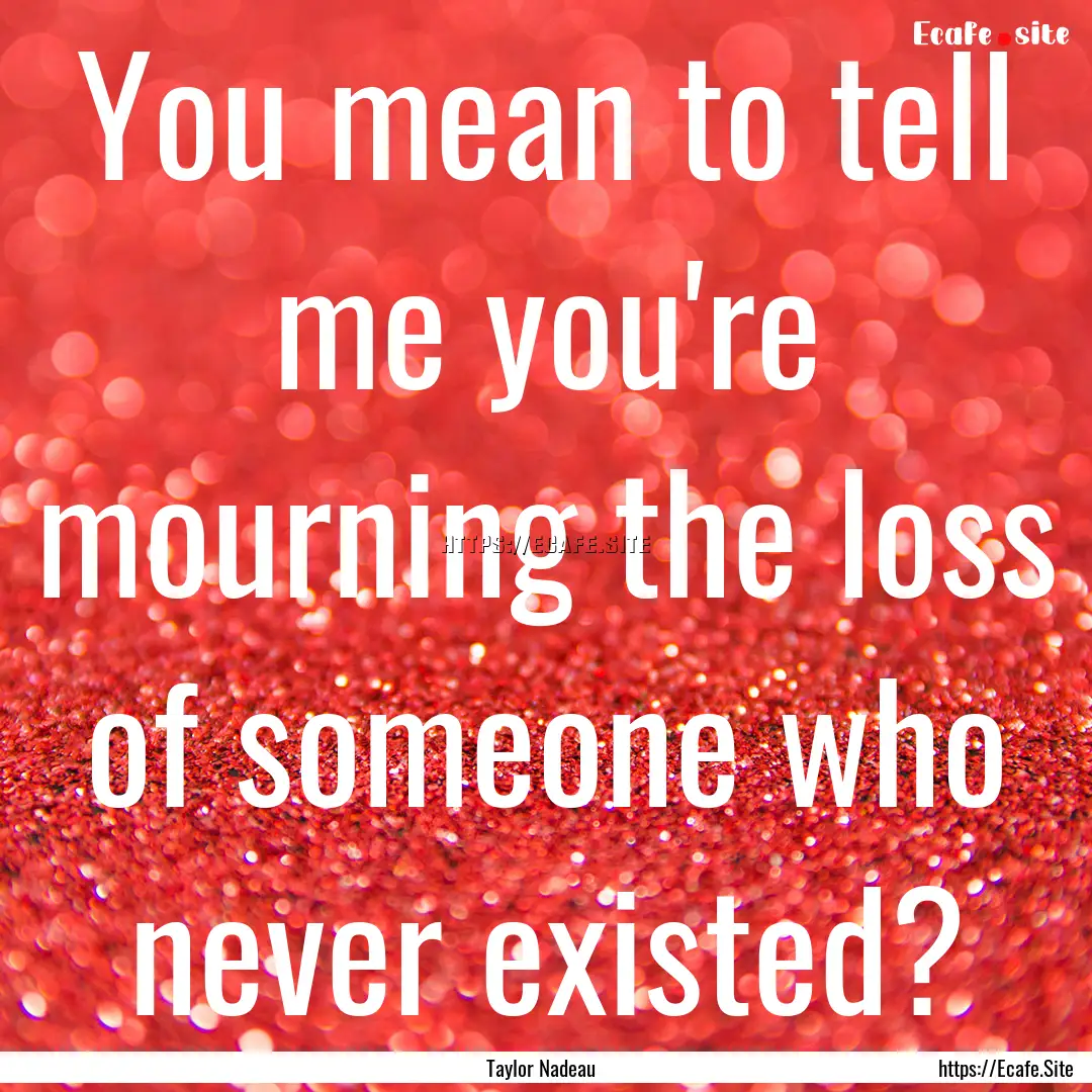 You mean to tell me you're mourning the loss.... : Quote by Taylor Nadeau