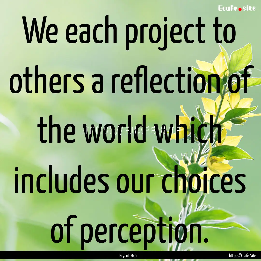 We each project to others a reflection of.... : Quote by Bryant McGill