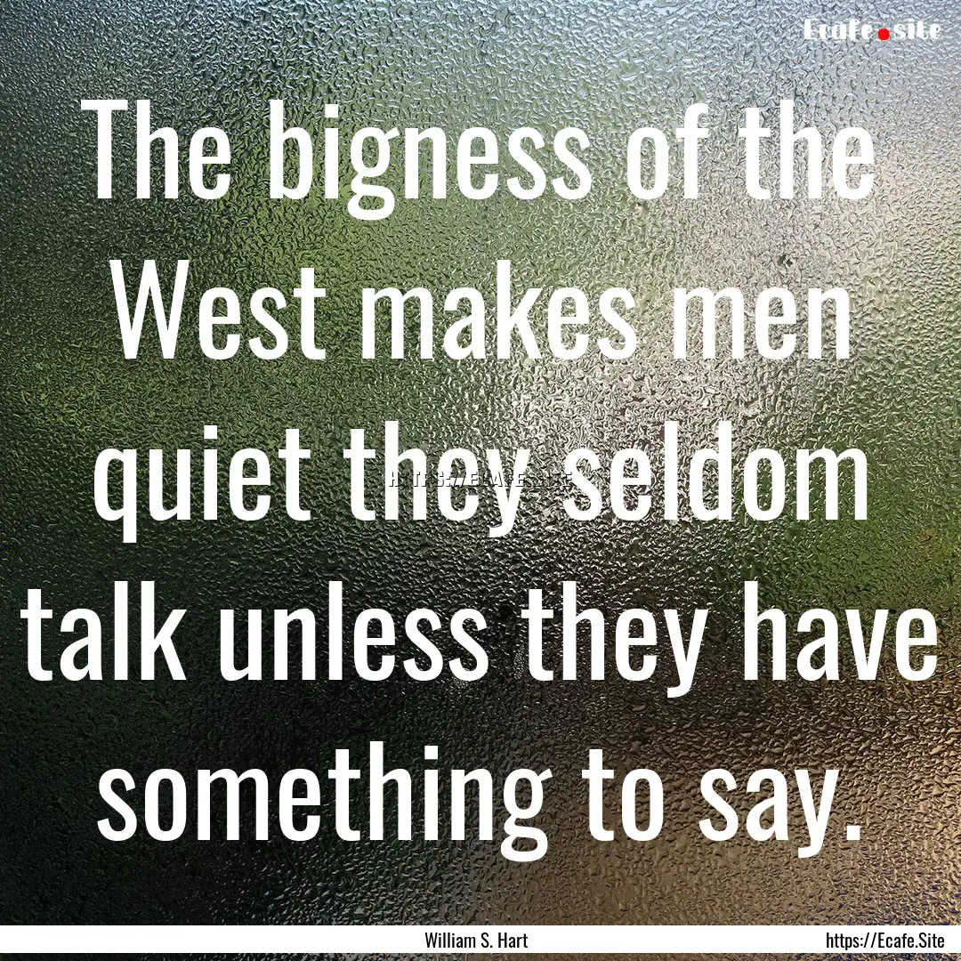 The bigness of the West makes men quiet they.... : Quote by William S. Hart