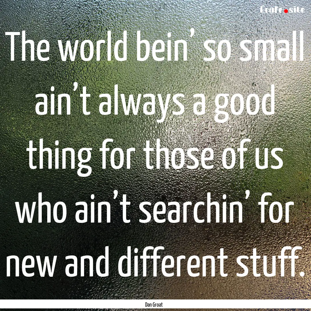 The world bein’ so small ain’t always.... : Quote by Dan Groat