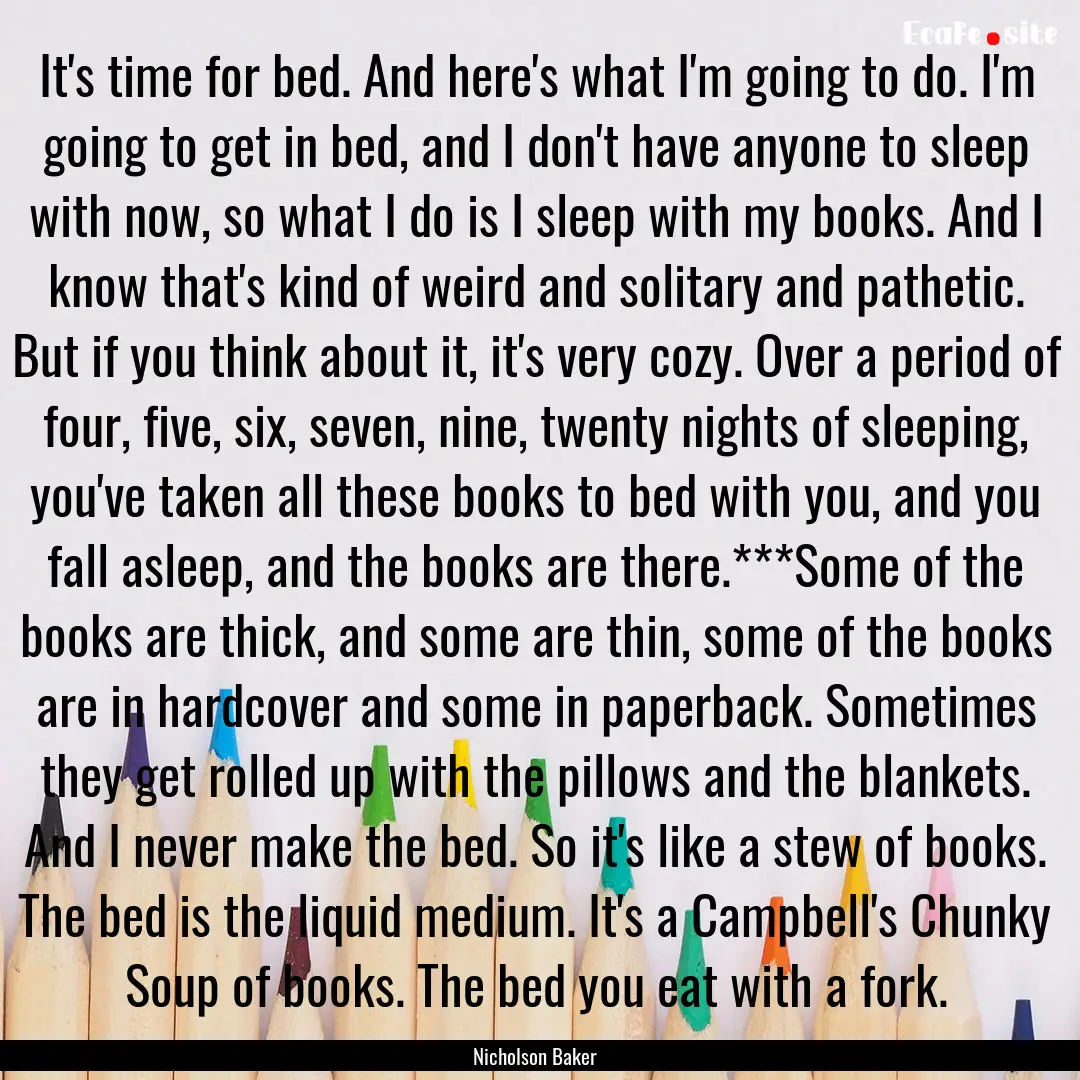 It's time for bed. And here's what I'm going.... : Quote by Nicholson Baker