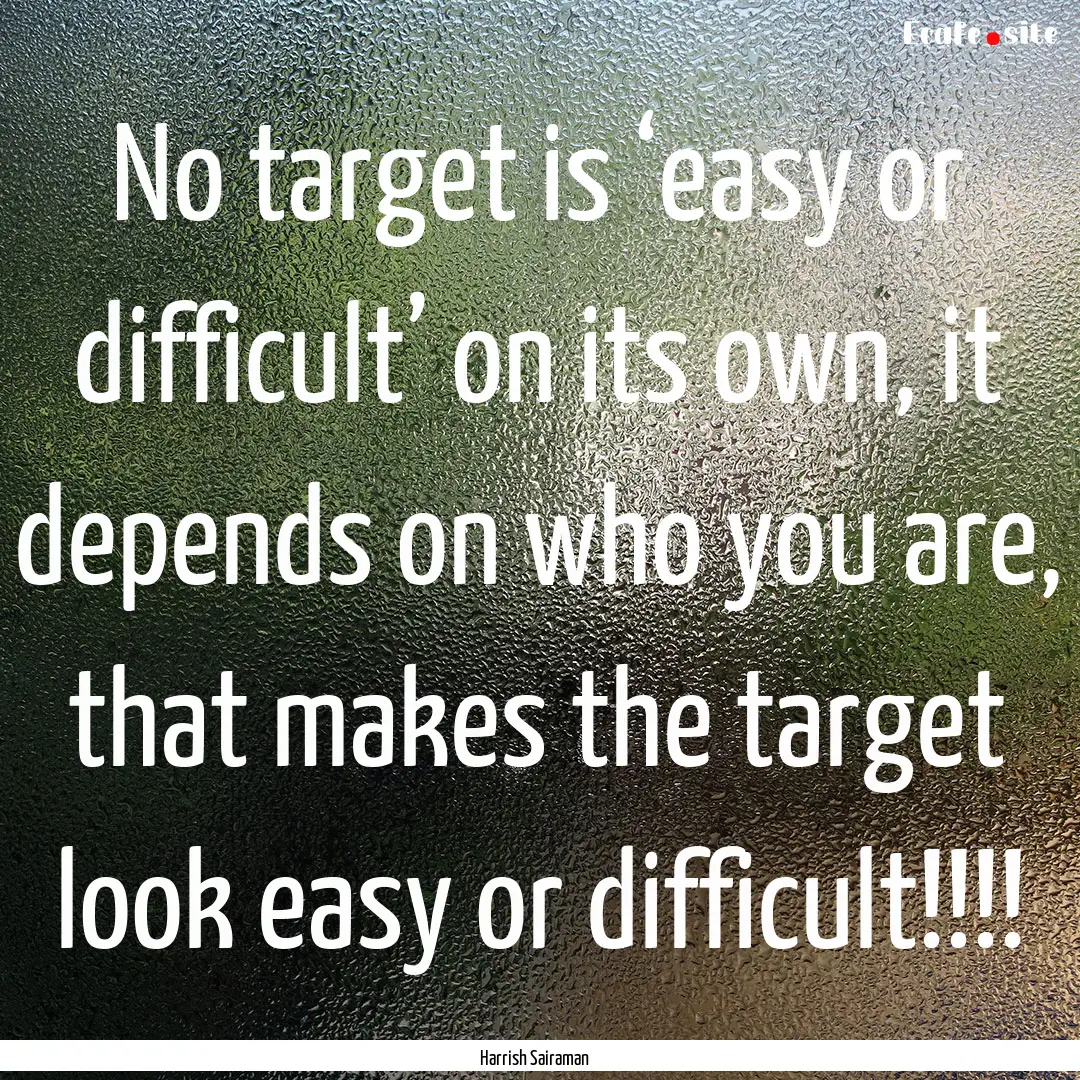 No target is ‘easy or difficult’ on its.... : Quote by Harrish Sairaman