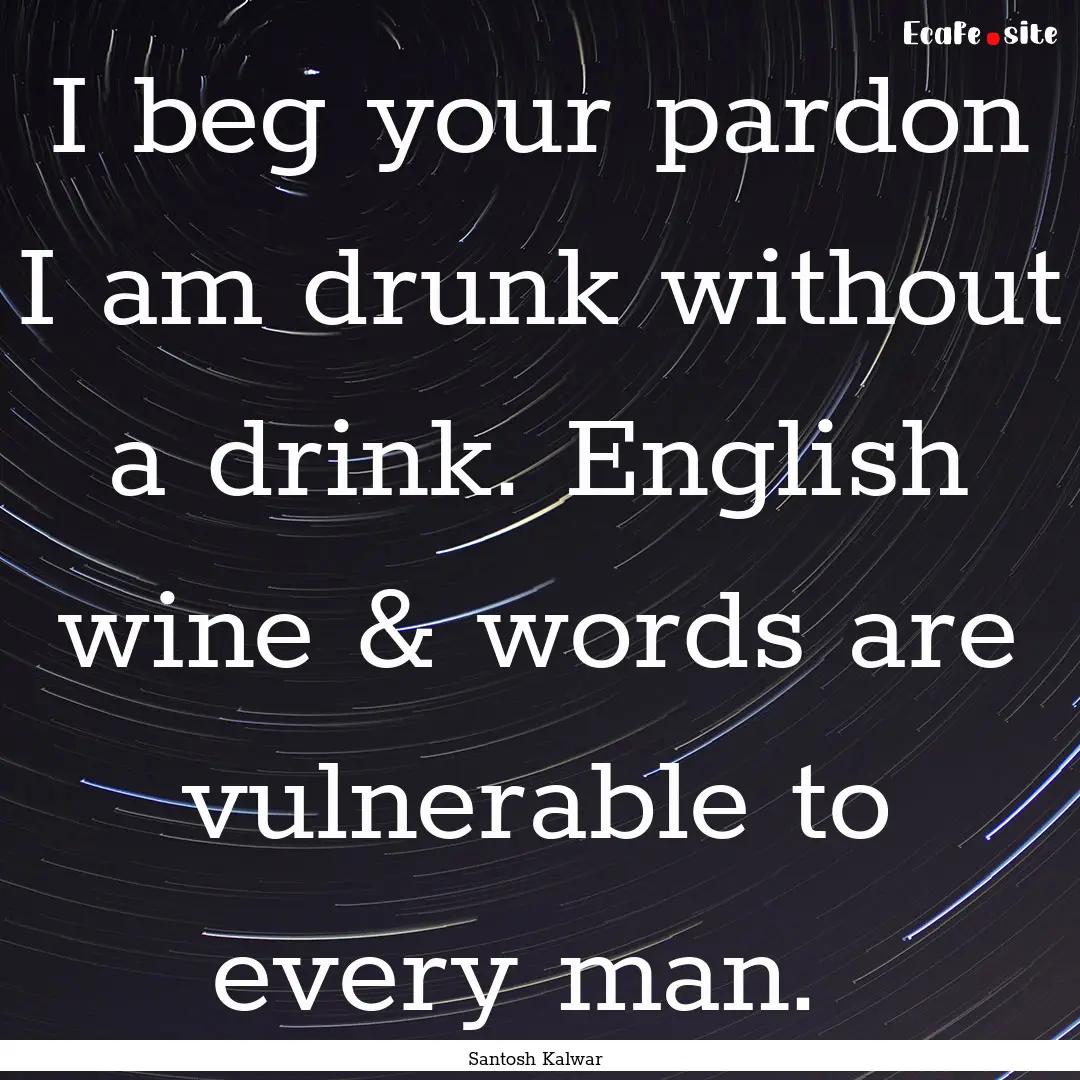 I beg your pardon I am drunk without a drink..... : Quote by Santosh Kalwar