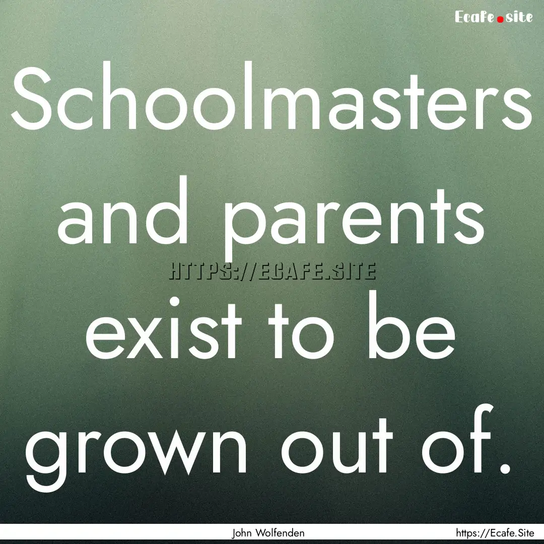 Schoolmasters and parents exist to be grown.... : Quote by John Wolfenden