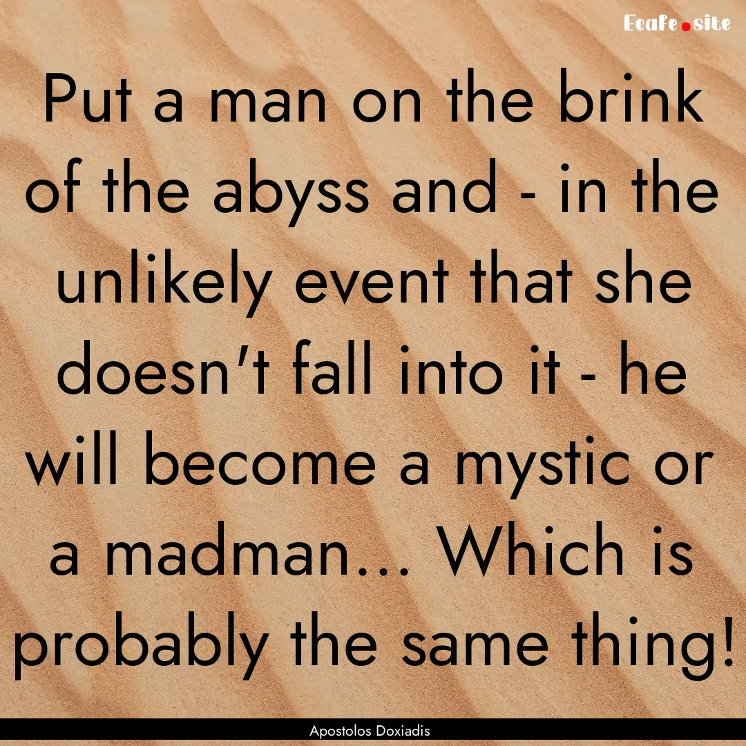 Put a man on the brink of the abyss and -.... : Quote by Apostolos Doxiadis