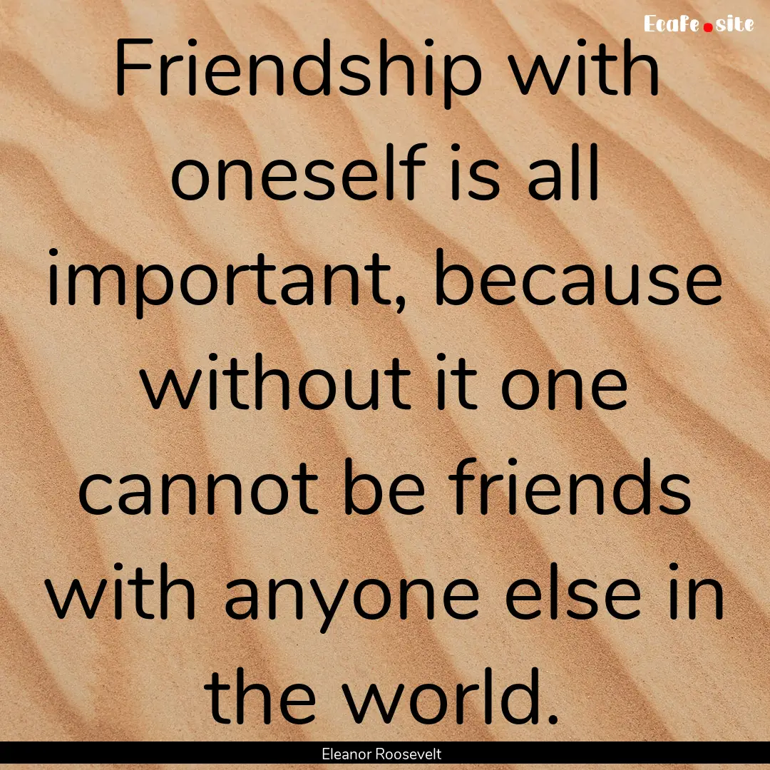 Friendship with oneself is all important,.... : Quote by Eleanor Roosevelt