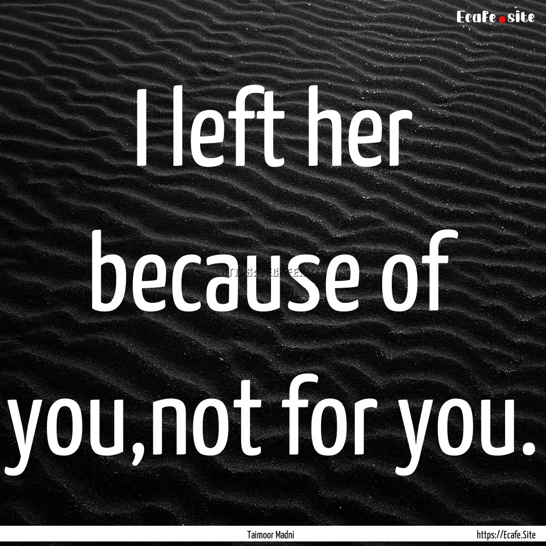 I left her because of you,not for you. : Quote by Taimoor Madni