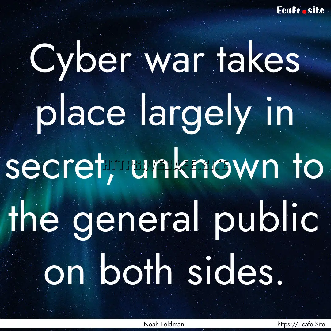 Cyber war takes place largely in secret,.... : Quote by Noah Feldman