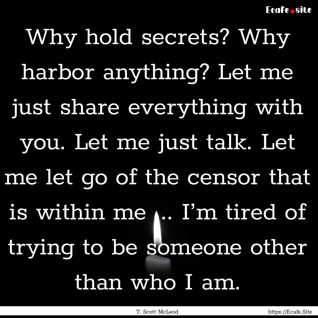 Why hold secrets? Why harbor anything? Let.... : Quote by T. Scott McLeod