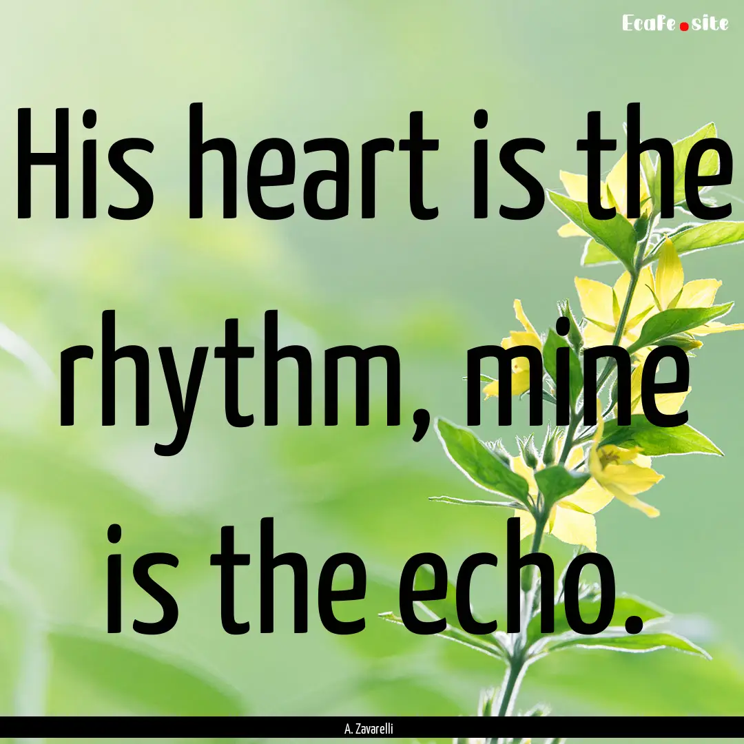 His heart is the rhythm, mine is the echo..... : Quote by A. Zavarelli