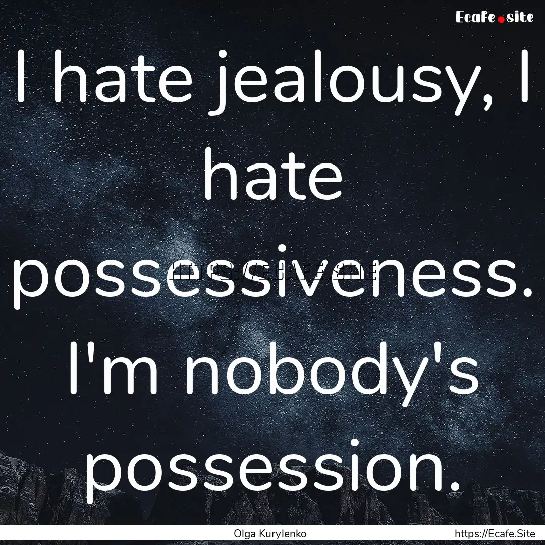 I hate jealousy, I hate possessiveness. I'm.... : Quote by Olga Kurylenko