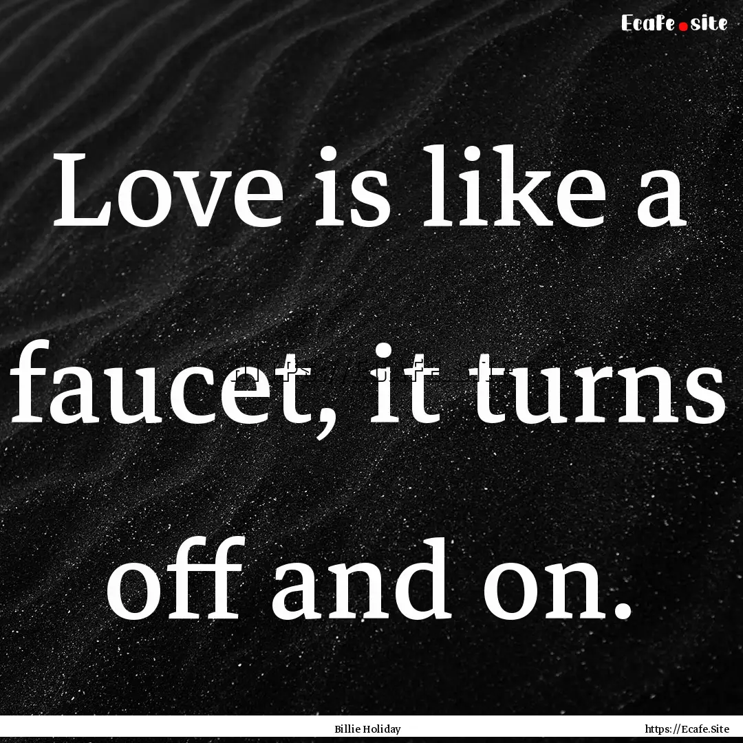 Love is like a faucet, it turns off and on..... : Quote by Billie Holiday