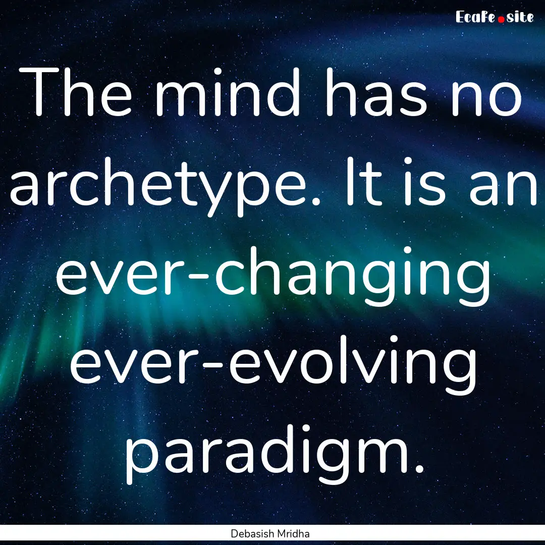 The mind has no archetype. It is an ever-changing.... : Quote by Debasish Mridha