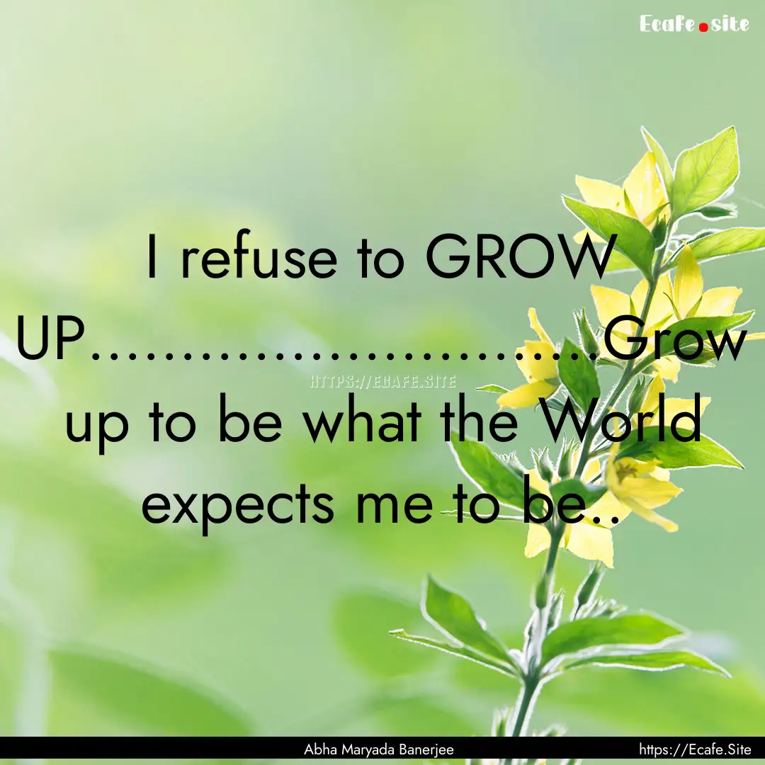 I refuse to GROW UP............................Grow.... : Quote by Abha Maryada Banerjee