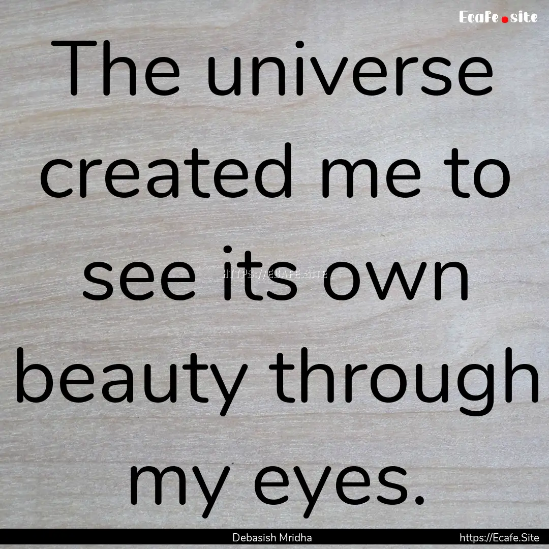 The universe created me to see its own beauty.... : Quote by Debasish Mridha