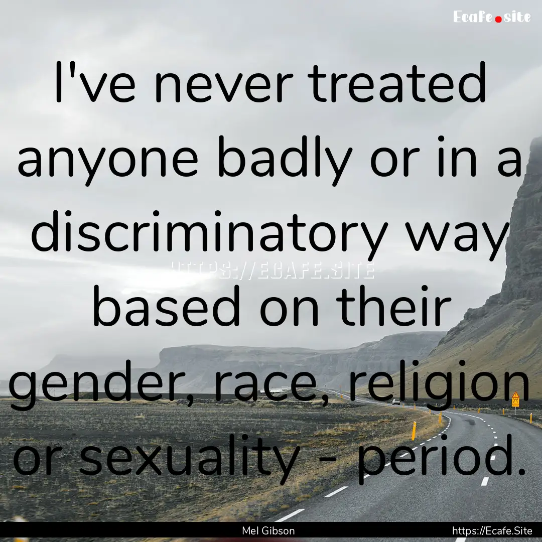 I've never treated anyone badly or in a discriminatory.... : Quote by Mel Gibson