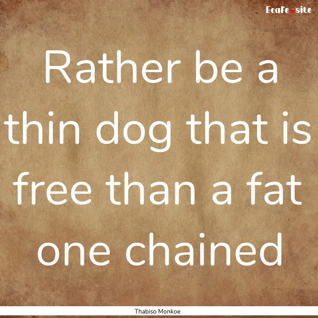 Rather be a thin dog that is free than a.... : Quote by Thabiso Monkoe