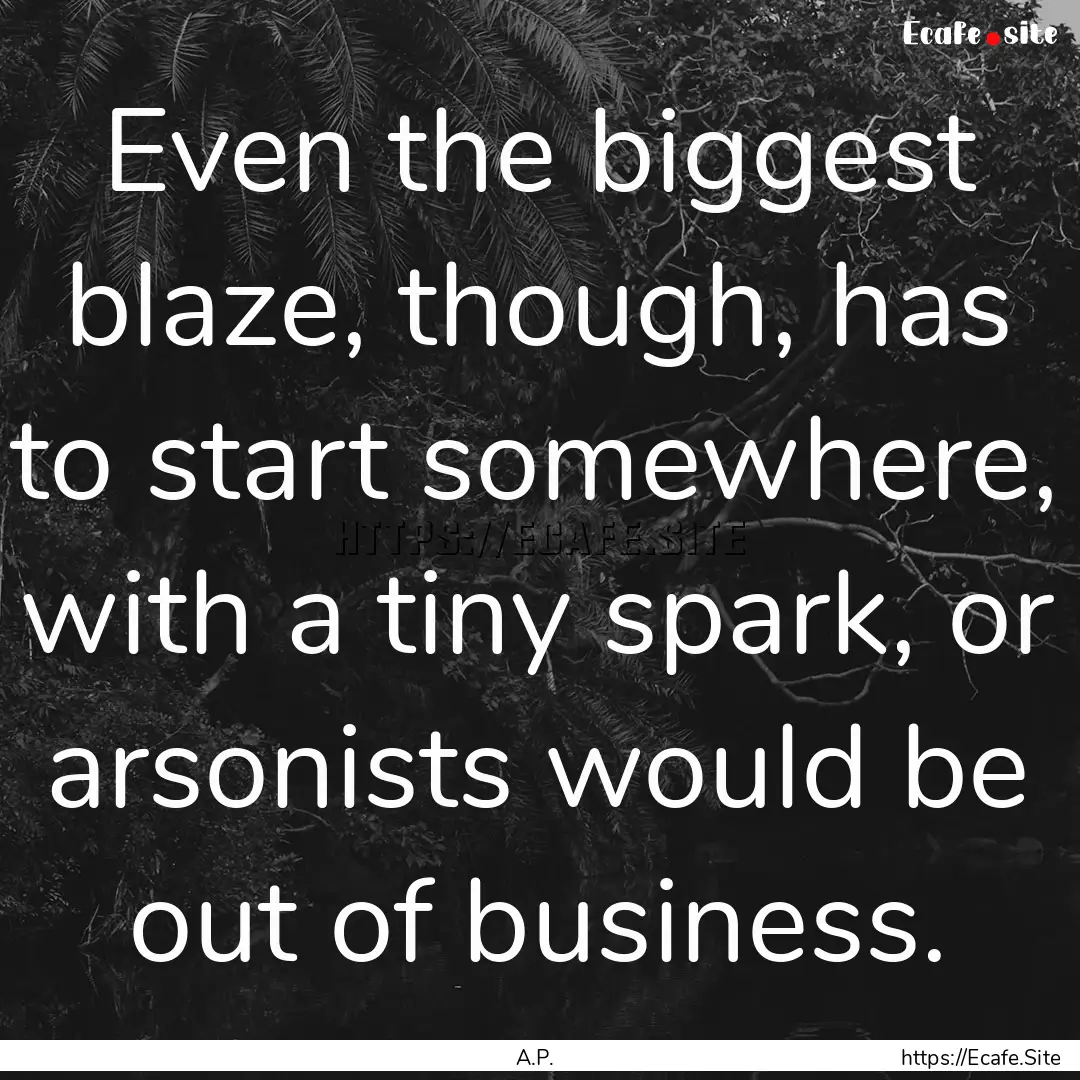 Even the biggest blaze, though, has to start.... : Quote by A.P.