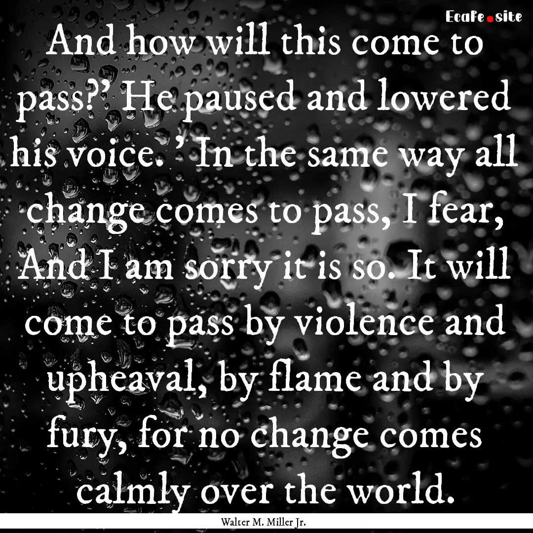 And how will this come to pass?' He paused.... : Quote by Walter M. Miller Jr.