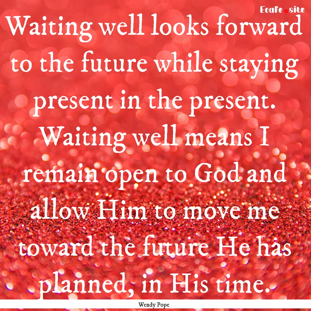 Waiting well looks forward to the future.... : Quote by Wendy Pope