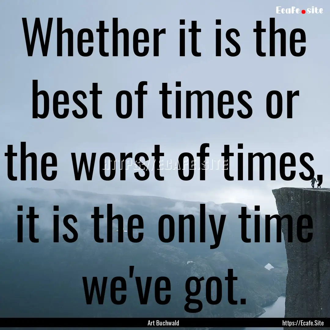 Whether it is the best of times or the worst.... : Quote by Art Buchwald