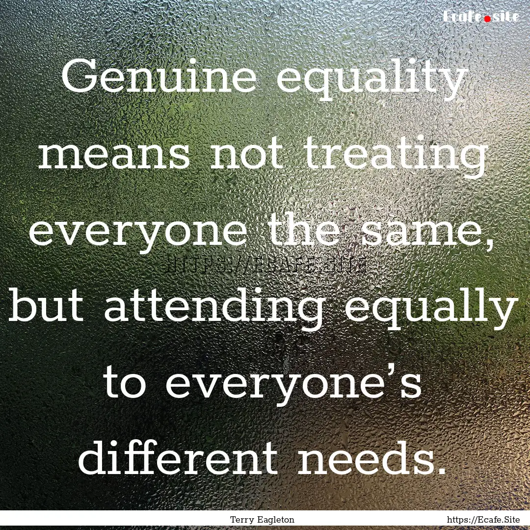 Genuine equality means not treating everyone.... : Quote by Terry Eagleton