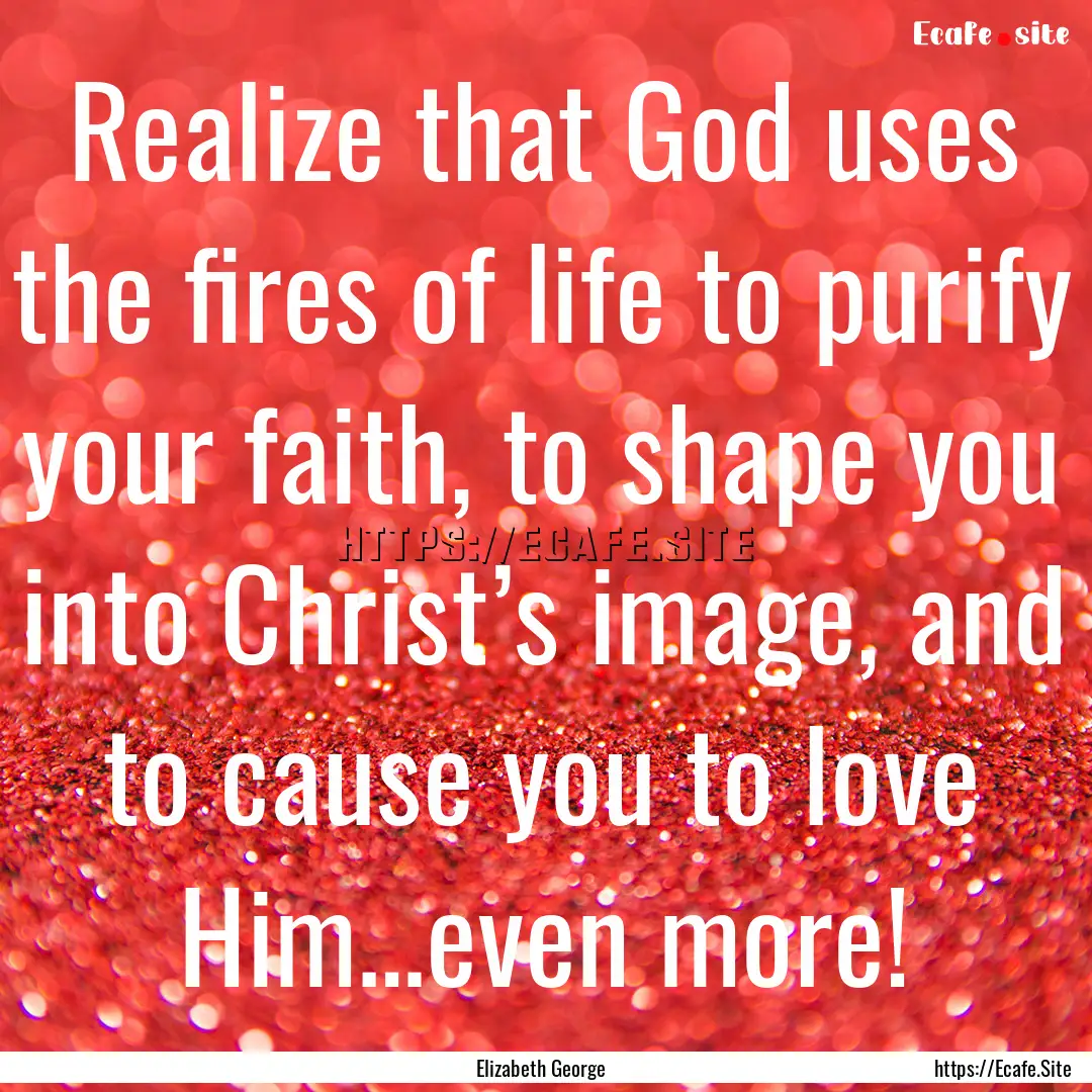 Realize that God uses the fires of life to.... : Quote by Elizabeth George