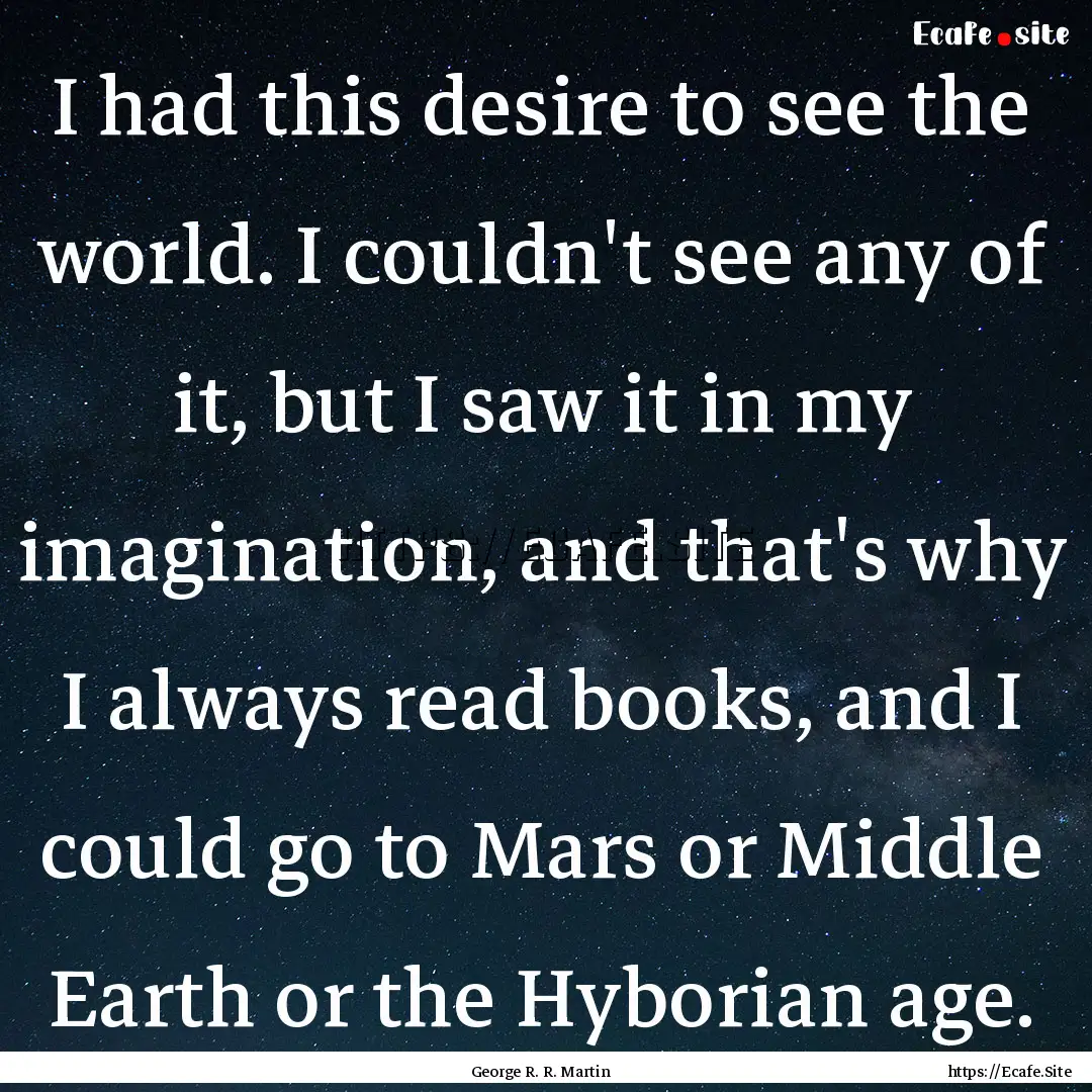 I had this desire to see the world. I couldn't.... : Quote by George R. R. Martin