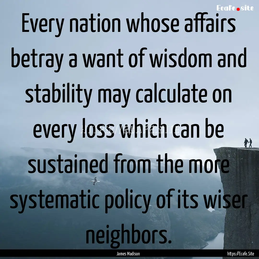 Every nation whose affairs betray a want.... : Quote by James Madison