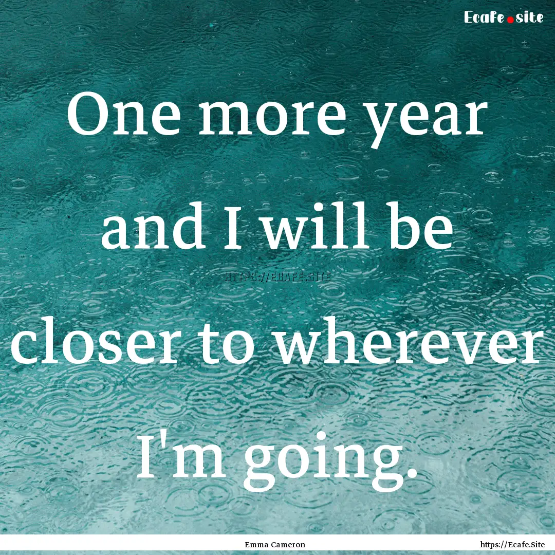 One more year and I will be closer to wherever.... : Quote by Emma Cameron