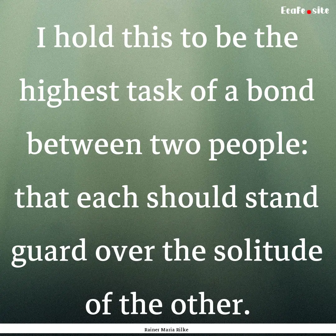 I hold this to be the highest task of a bond.... : Quote by Rainer Maria Rilke