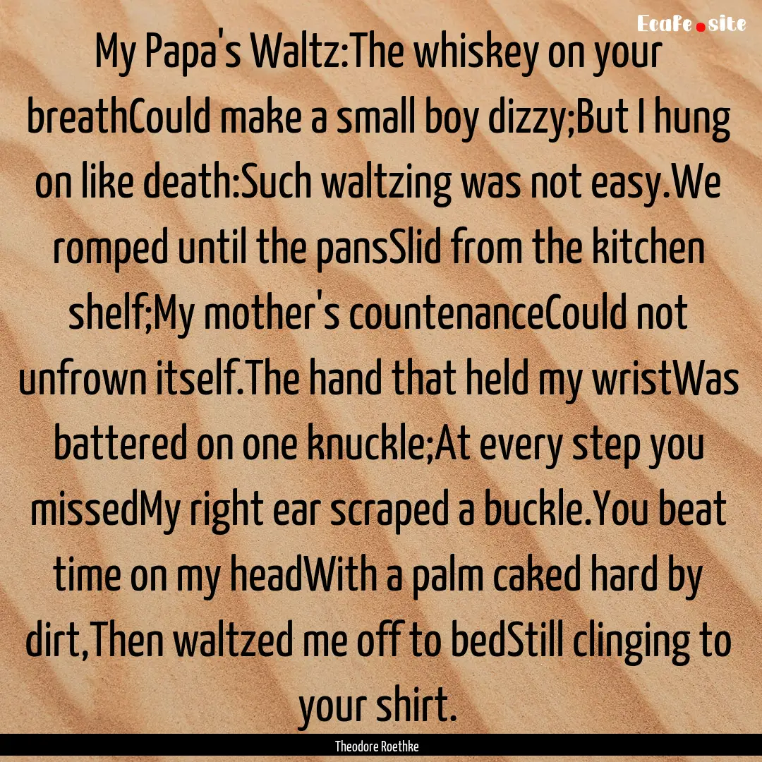 My Papa's Waltz:The whiskey on your breathCould.... : Quote by Theodore Roethke