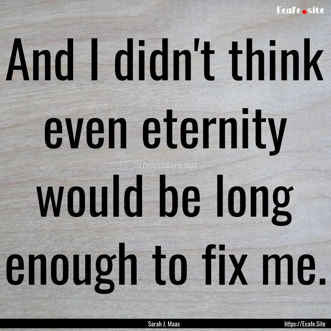 And I didn't think even eternity would be.... : Quote by Sarah J. Maas