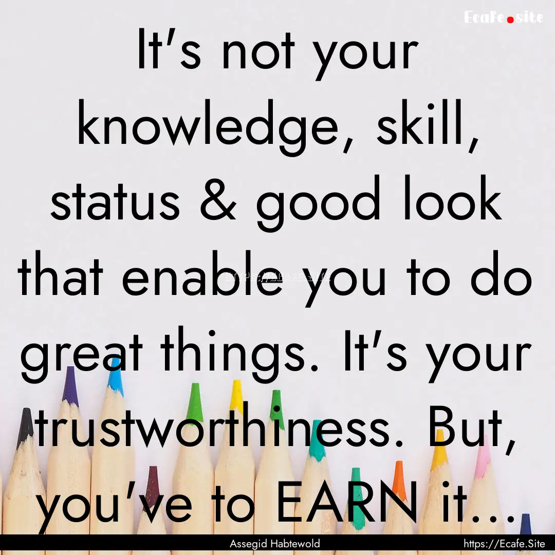 It's not your knowledge, skill, status &.... : Quote by Assegid Habtewold