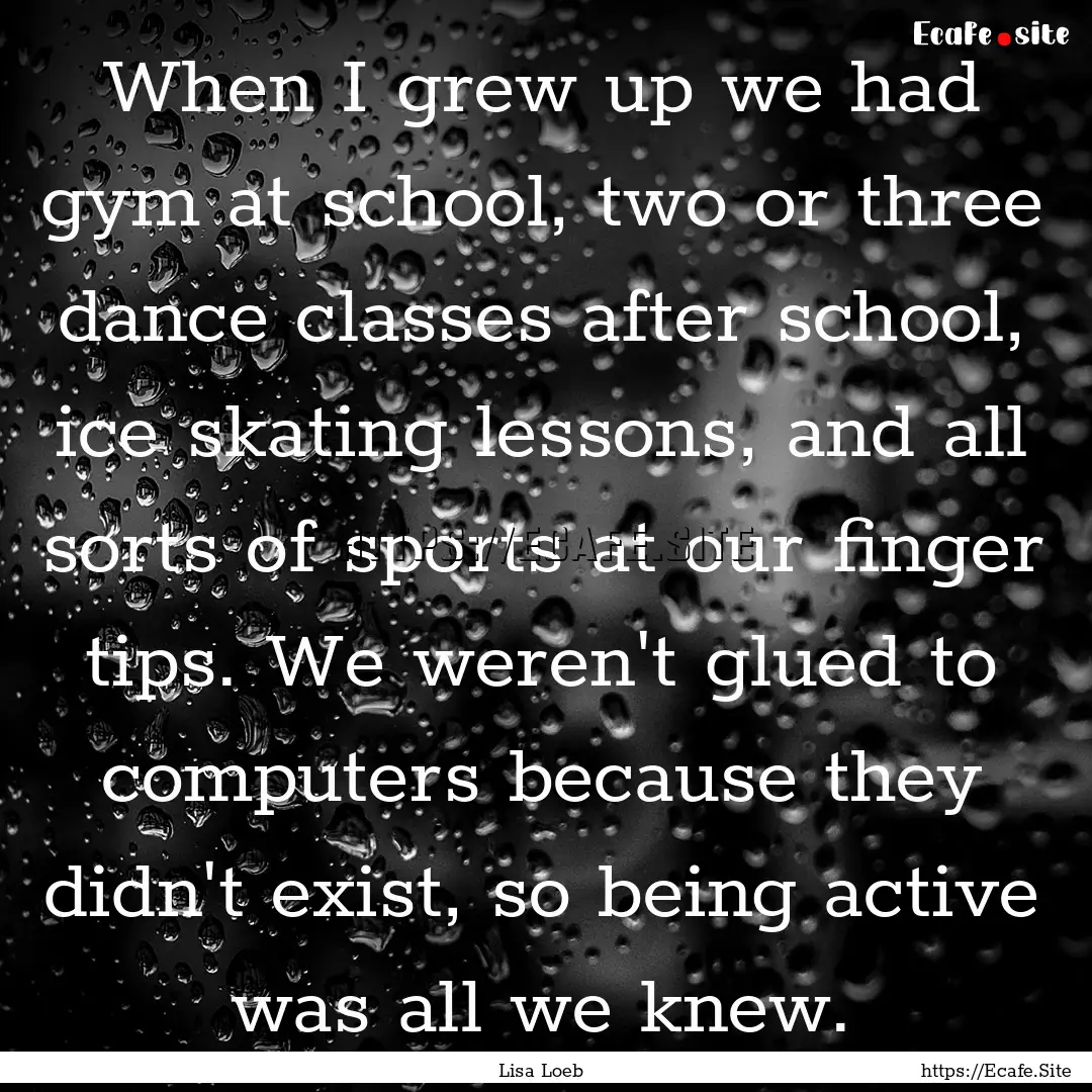 When I grew up we had gym at school, two.... : Quote by Lisa Loeb