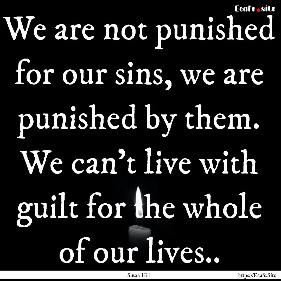 We are not punished for our sins, we are.... : Quote by Susan Hill