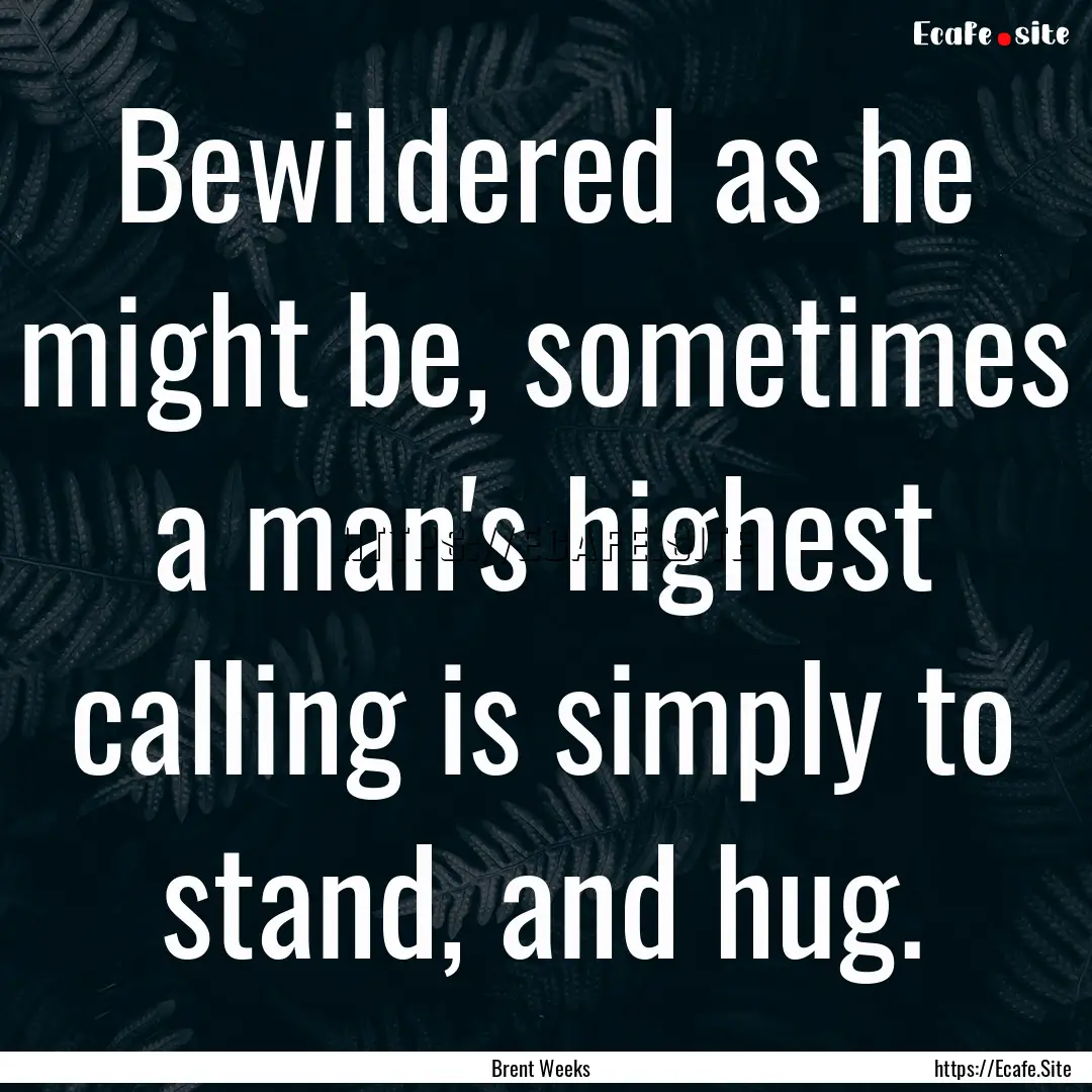 Bewildered as he might be, sometimes a man's.... : Quote by Brent Weeks