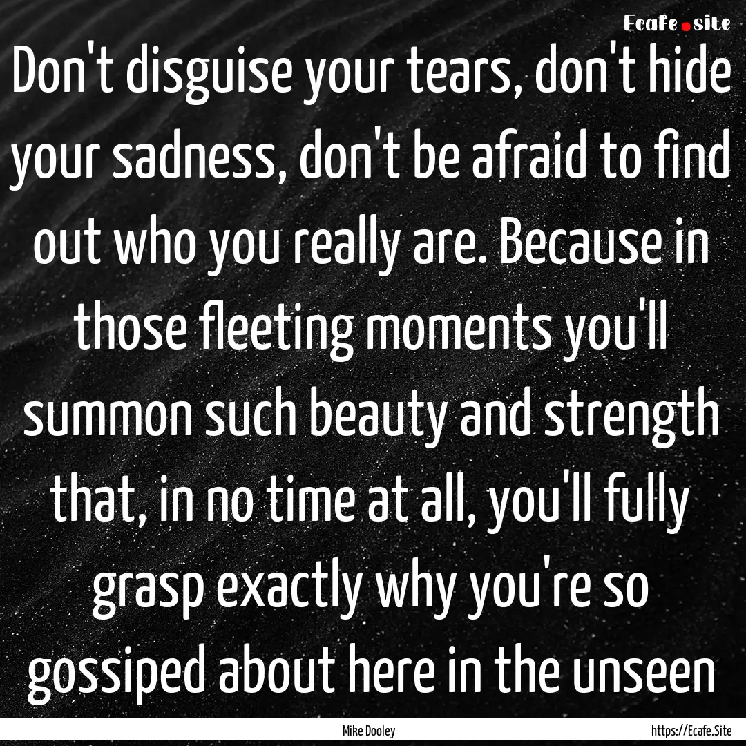 Don't disguise your tears, don't hide your.... : Quote by Mike Dooley