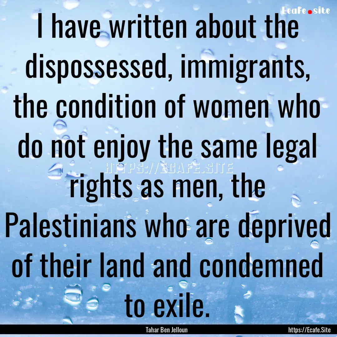 I have written about the dispossessed, immigrants,.... : Quote by Tahar Ben Jelloun