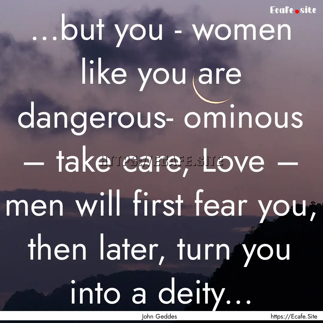 ...but you - women like you are dangerous-.... : Quote by John Geddes