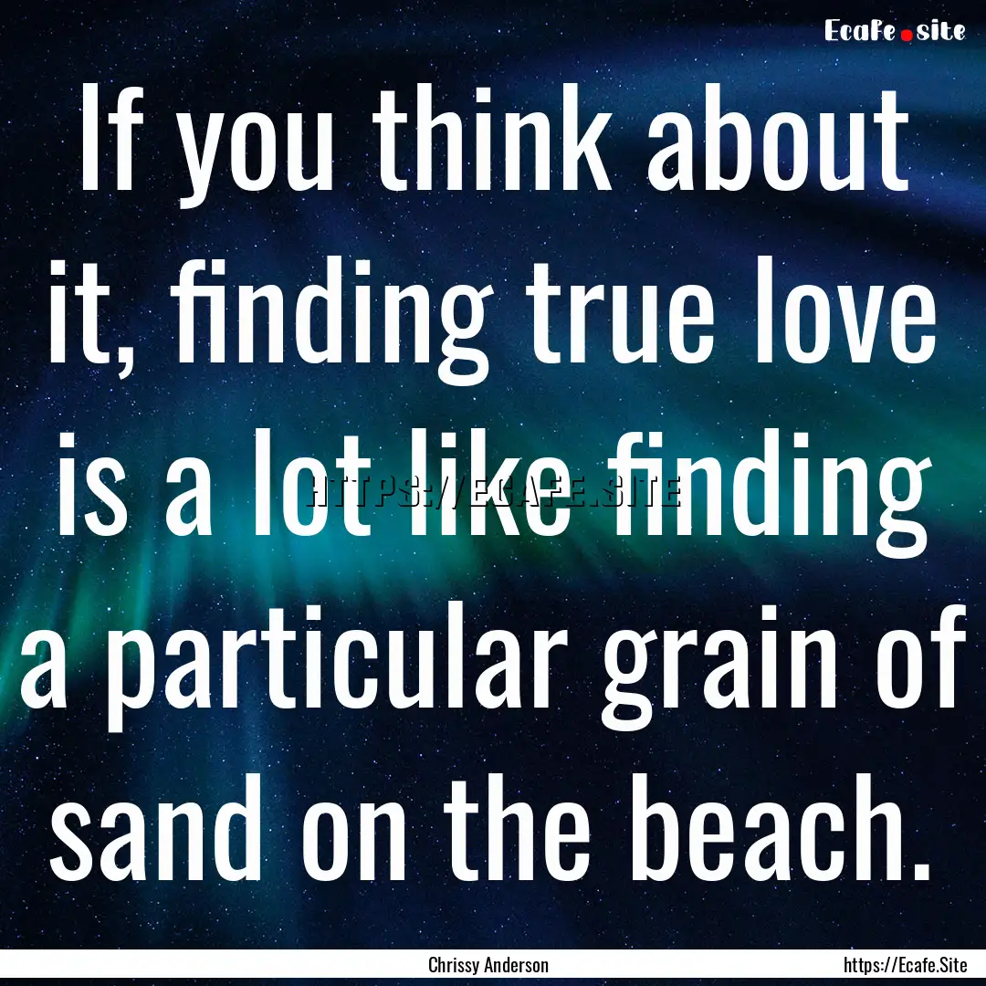 If you think about it, finding true love.... : Quote by Chrissy Anderson