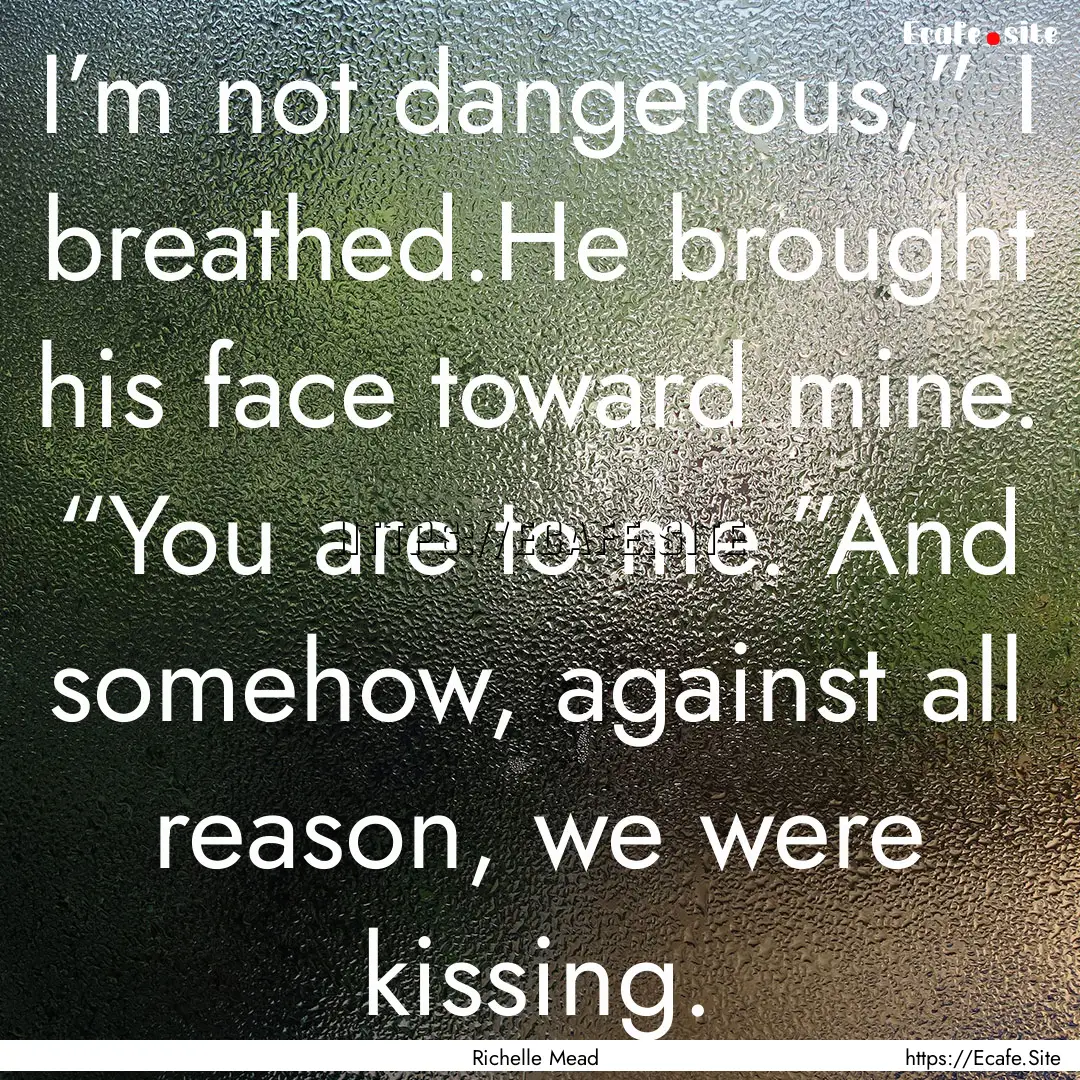 I’m not dangerous,” I breathed.He brought.... : Quote by Richelle Mead