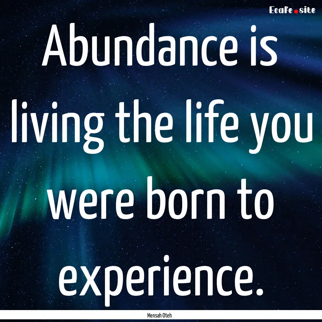 Abundance is living the life you were born.... : Quote by Mensah Oteh