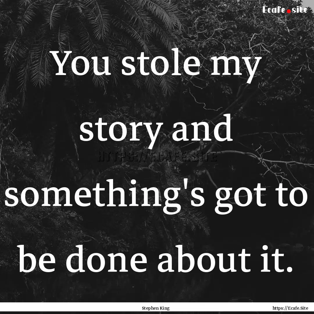 You stole my story and something's got to.... : Quote by Stephen King