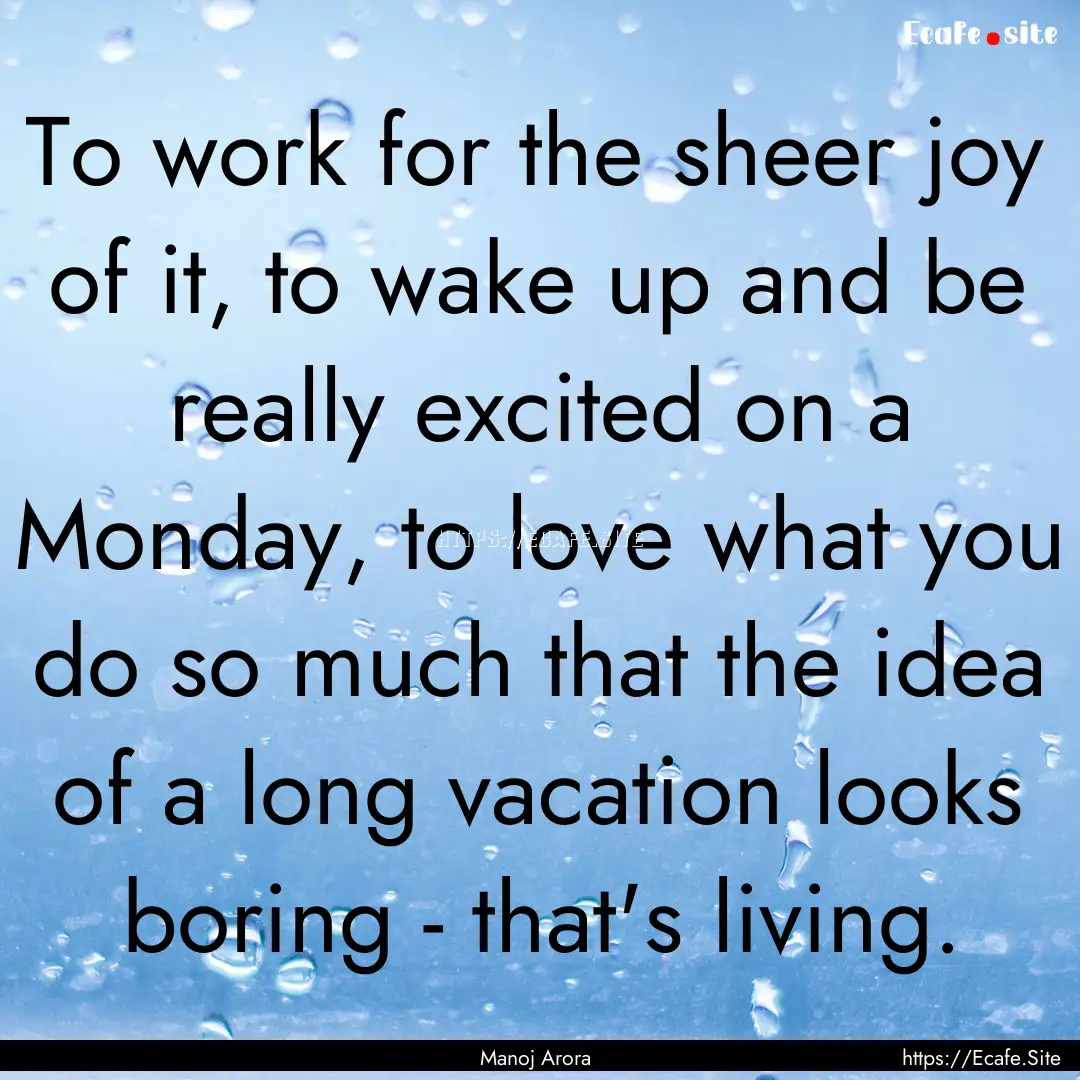 To work for the sheer joy of it, to wake.... : Quote by Manoj Arora